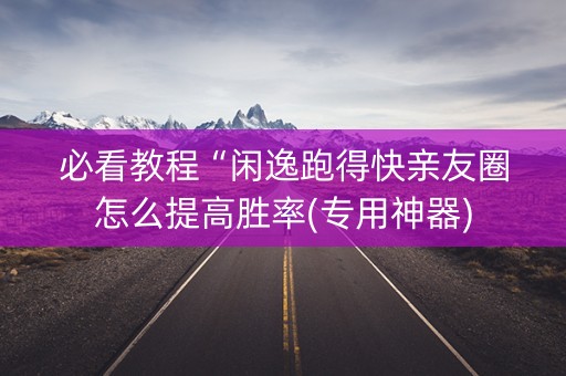 必看教程“闲逸跑得快亲友圈怎么提高胜率(专用神器)