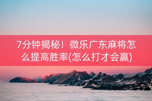 7分钟揭秘！微乐广东麻将怎么提高胜率(怎么打才会赢)