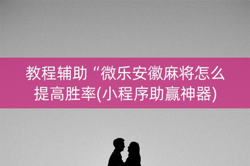 教程辅助“微乐安徽麻将怎么提高胜率(小程序助赢神器)