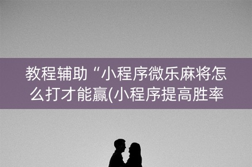 教程辅助“小程序微乐麻将怎么打才能赢(小程序提高胜率)