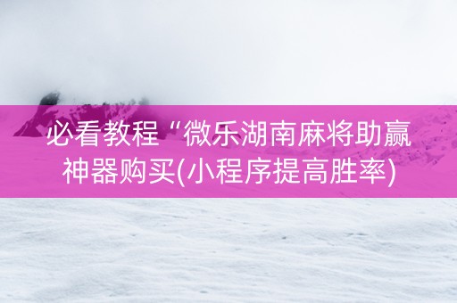 必看教程“微乐湖南麻将助赢神器购买(小程序提高胜率)
