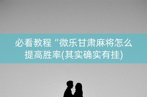 必看教程“微乐甘肃麻将怎么提高胜率(其实确实有挂)