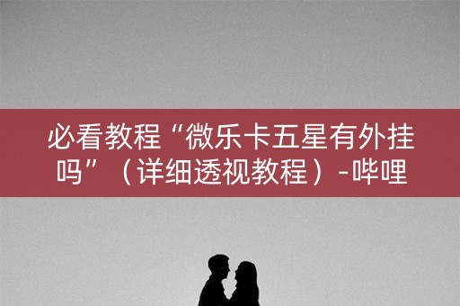 必看教程“微乐卡五星有外挂吗”（详细透视教程）-哔哩哔哩