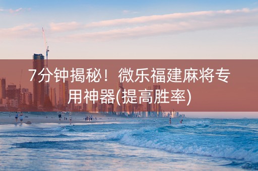 7分钟揭秘！微乐福建麻将专用神器(提高胜率)