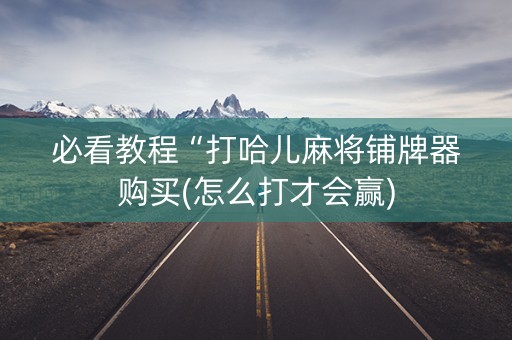 必看教程“打哈儿麻将铺牌器购买(怎么打才会赢)