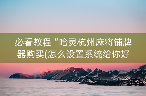 必看教程“哈灵杭州麻将铺牌器购买(怎么设置系统给你好牌)