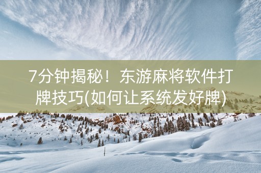 7分钟揭秘！东游麻将软件打牌技巧(如何让系统发好牌)