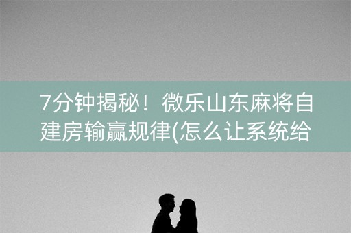 7分钟揭秘！微乐山东麻将自建房输赢规律(怎么让系统给发好牌)