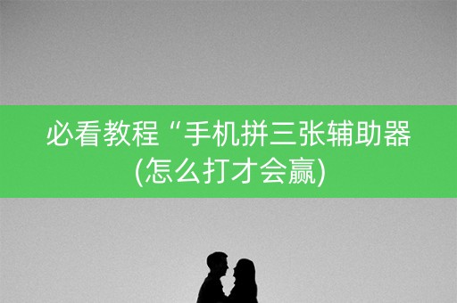 必看教程“手机拼三张辅助器(怎么打才会赢)