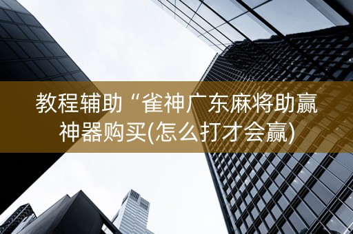 教程辅助“雀神广东麻将助赢神器购买(怎么打才会赢)