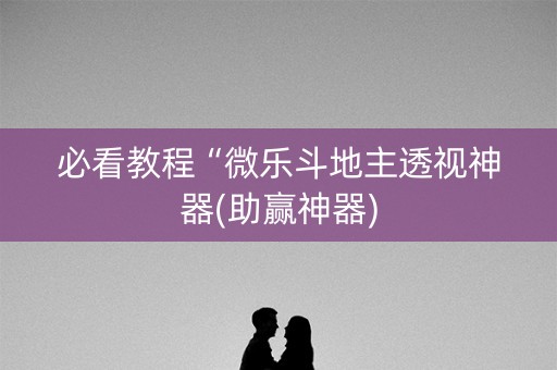 必看教程“微乐斗地主透视神器(助赢神器)