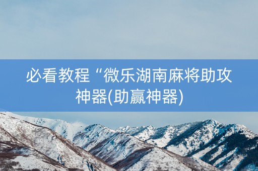 必看教程“微乐湖南麻将助攻神器(助赢神器)
