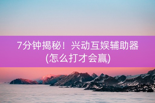 7分钟揭秘！兴动互娱辅助器(怎么打才会赢)