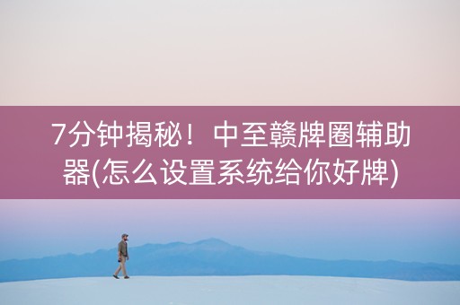 7分钟揭秘！中至赣牌圈辅助器(怎么设置系统给你好牌)
