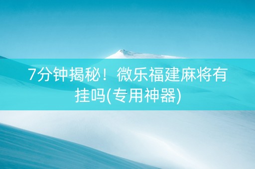 7分钟揭秘！微乐福建麻将有挂吗(专用神器)