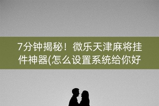 7分钟揭秘！微乐天津麻将挂件神器(怎么设置系统给你好牌)