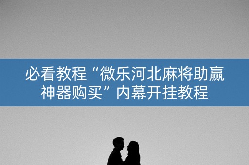必看教程“微乐河北麻将助赢神器购买”内幕开挂教程