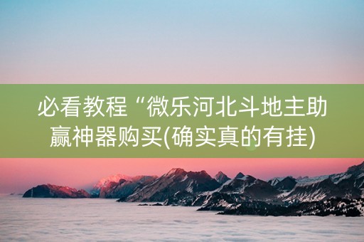 必看教程“微乐河北斗地主助赢神器购买(确实真的有挂)
