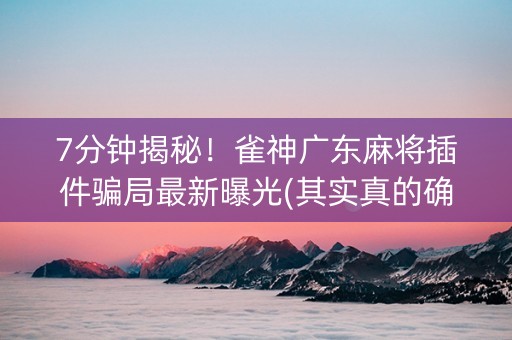 7分钟揭秘！雀神广东麻将插件骗局最新曝光(其实真的确实有挂)