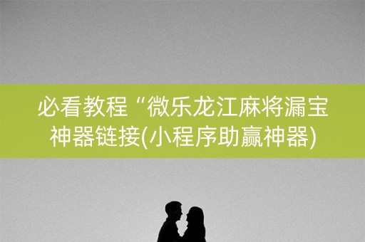 必看教程“微乐龙江麻将漏宝神器链接(小程序助赢神器)
