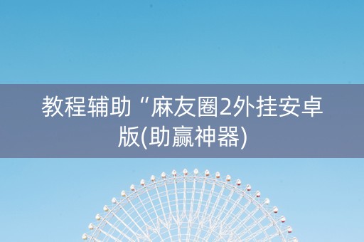 教程辅助“麻友圈2外挂安卓版(助赢神器)