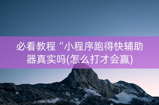 必看教程“小程序跑得快辅助器真实吗(怎么打才会赢)