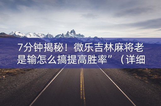 7分钟揭秘！微乐吉林麻将老是输怎么搞提高胜率”（详细透视教程）-哔哩哔哩