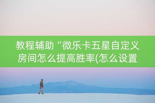 教程辅助“微乐卡五星自定义房间怎么提高胜率(怎么设置系统给你好牌)
