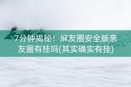 7分钟揭秘！麻友圈安全版亲友圈有挂吗(其实确实有挂)