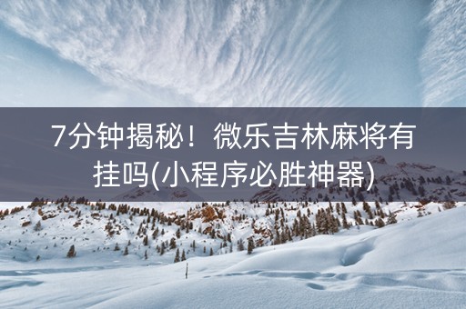 7分钟揭秘！微乐吉林麻将有挂吗(小程序必胜神器)