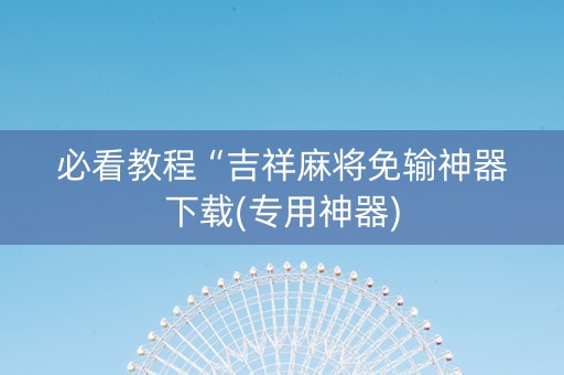 必看教程“吉祥麻将免输神器下载(专用神器)