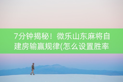 7分钟揭秘！微乐山东麻将自建房输赢规律(怎么设置胜率)