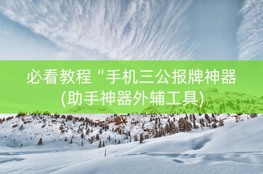 必看教程“手机三公报牌神器(助手神器外辅工具)