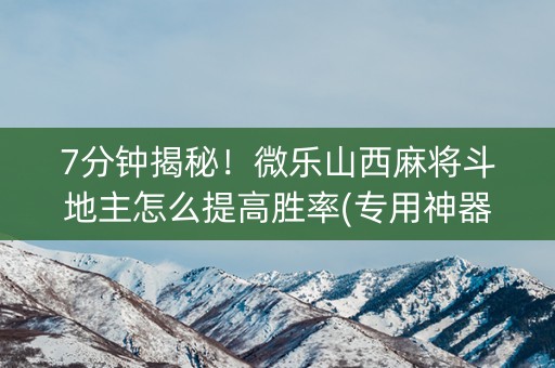 7分钟揭秘！微乐山西麻将斗地主怎么提高胜率(专用神器)