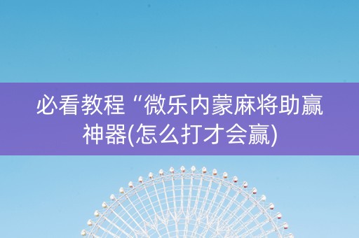 必看教程“微乐内蒙麻将助赢神器(怎么打才会赢)