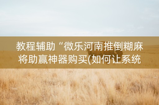 教程辅助“微乐河南推倒糊麻将助赢神器购买(如何让系统发好牌)