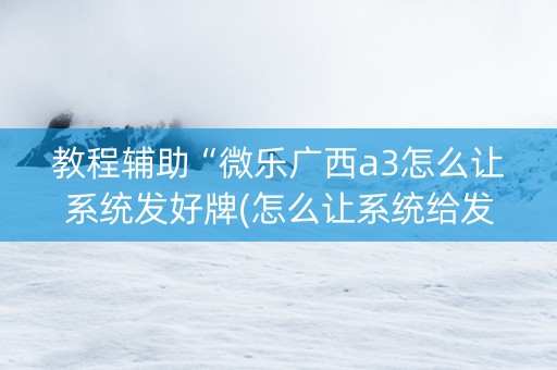 教程辅助“微乐广西a3怎么让系统发好牌(怎么让系统给发好牌)