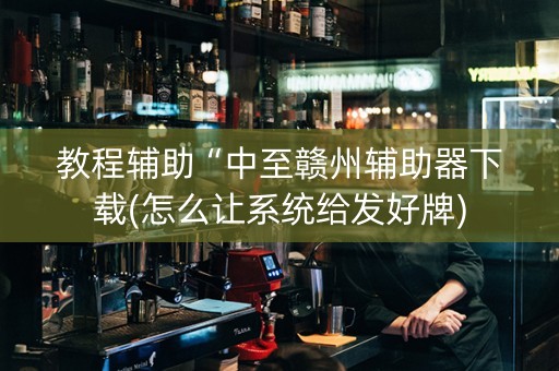 教程辅助“中至赣州辅助器下载(怎么让系统给发好牌)