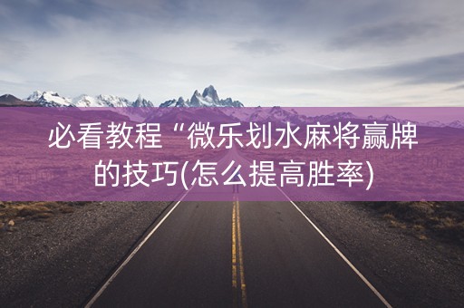 必看教程“微乐划水麻将赢牌的技巧(怎么提高胜率)