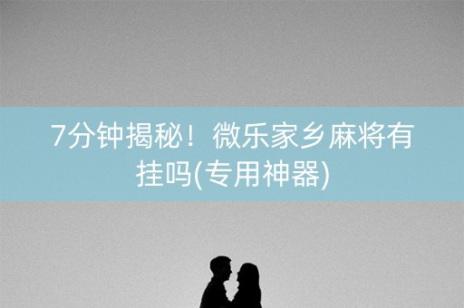 7分钟揭秘！微乐家乡麻将有挂吗(专用神器)