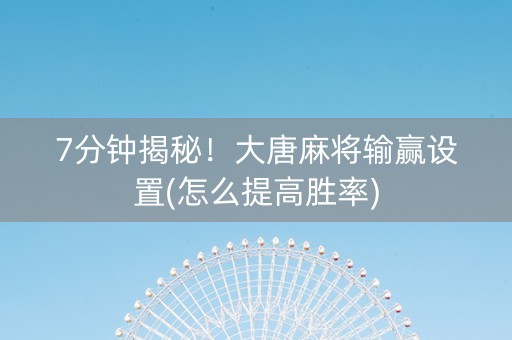 7分钟揭秘！大唐麻将输赢设置(怎么提高胜率)
