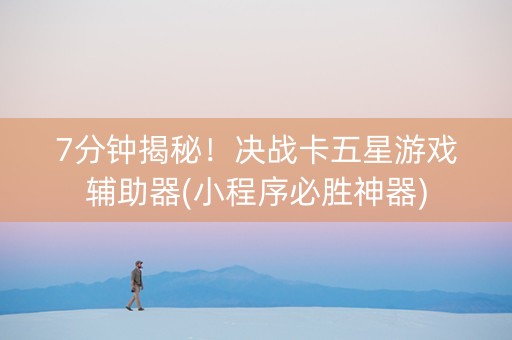 7分钟揭秘！决战卡五星游戏辅助器(小程序必胜神器)