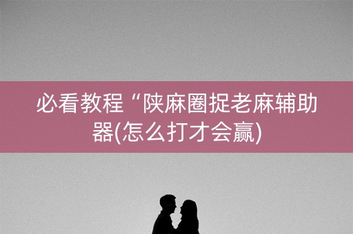 必看教程“陕麻圈捉老麻辅助器(怎么打才会赢)