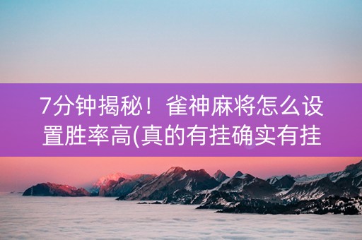 7分钟揭秘！雀神麻将怎么设置胜率高(真的有挂确实有挂)