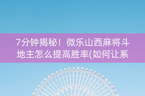 7分钟揭秘！微乐山西麻将斗地主怎么提高胜率(如何让系统发好牌)