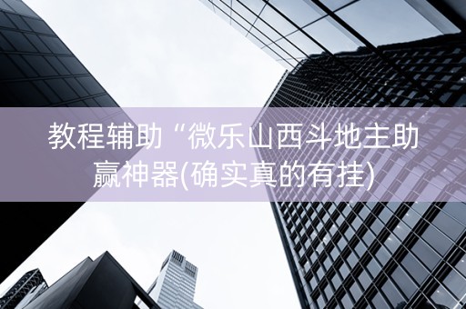 教程辅助“微乐山西斗地主助赢神器(确实真的有挂)