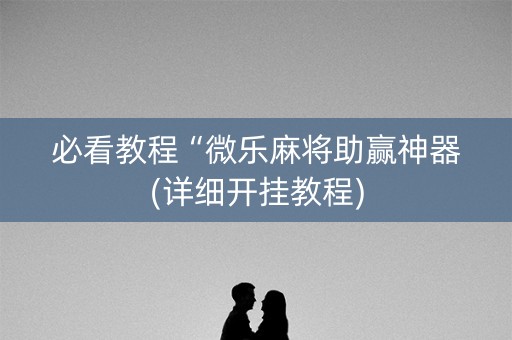 必看教程“微乐麻将助赢神器(详细开挂教程)