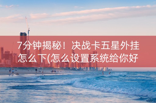 7分钟揭秘！决战卡五星外挂怎么下(怎么设置系统给你好牌)
