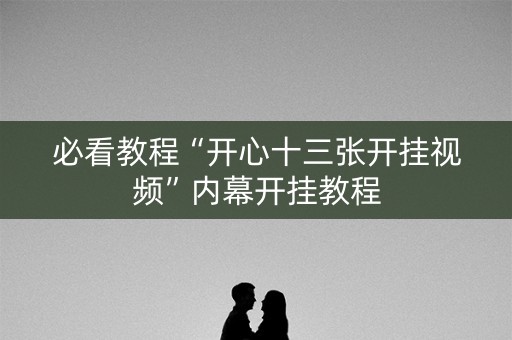 必看教程“开心十三张开挂视频”内幕开挂教程