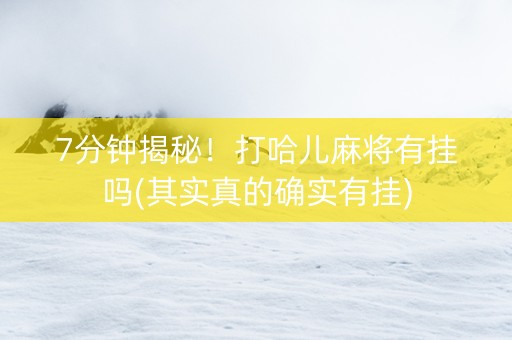 7分钟揭秘！打哈儿麻将有挂吗(其实真的确实有挂)
